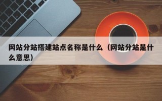 大兴安岭网站分站搭建站点名称是什么（网站分站是什么意思）