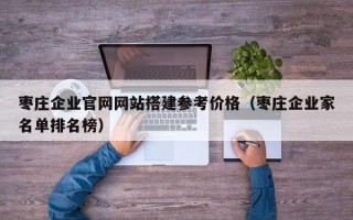 大兴安岭枣庄企业官网网站搭建参考价格（枣庄企业家名单排名榜）