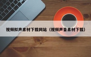 大兴安岭视频拟声素材下载网站（视频声音素材下载）