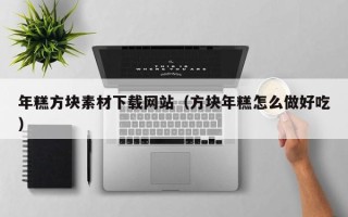 大兴安岭年糕方块素材下载网站（方块年糕怎么做好吃）