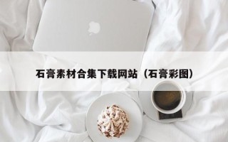 大兴安岭石膏素材合集下载网站（石膏彩图）