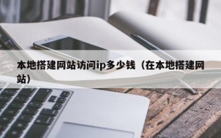 大兴安岭本地搭建网站访问ip多少钱（在本地搭建网站）