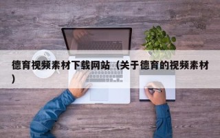 大兴安岭德育视频素材下载网站（关于德育的视频素材）