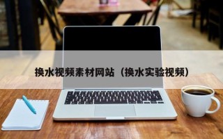大兴安岭换水视频素材网站（换水实验视频）