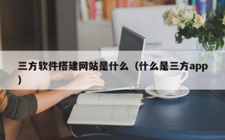大兴安岭三方软件搭建网站是什么（什么是三方app）