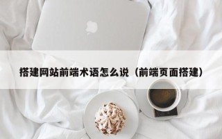 大兴安岭搭建网站前端术语怎么说（前端页面搭建）