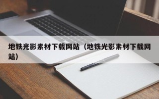 大兴安岭地铁光影素材下载网站（地铁光影素材下载网站）