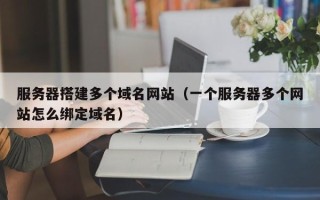 大兴安岭服务器搭建多个域名网站（一个服务器多个网站怎么绑定域名）