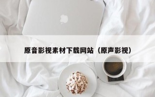 大兴安岭原音影视素材下载网站（原声影视）