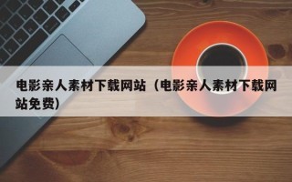 大兴安岭电影亲人素材下载网站（电影亲人素材下载网站免费）