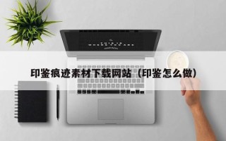 大兴安岭印鉴痕迹素材下载网站（印鉴怎么做）