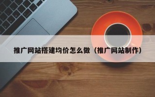 大兴安岭推广网站搭建均价怎么做（推广网站制作）