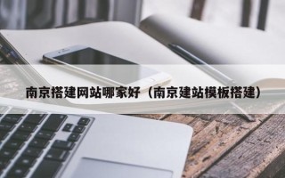 大兴安岭南京搭建网站哪家好（南京建站模板搭建）