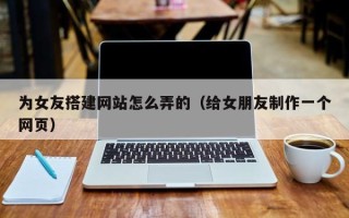 大兴安岭为女友搭建网站怎么弄的（给女朋友制作一个网页）