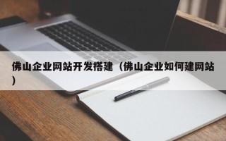 大兴安岭佛山企业网站开发搭建（佛山企业如何建网站）