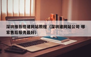 大兴安岭深圳推荐搭建网站教程（深圳建网站公司 哪家售后服务最好）