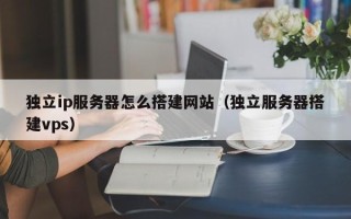大兴安岭独立ip服务器怎么搭建网站（独立服务器搭建vps）