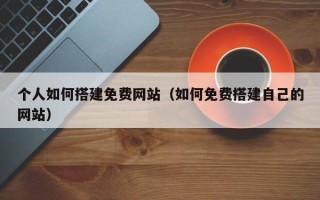 大兴安岭个人如何搭建免费网站（如何免费搭建自己的网站）