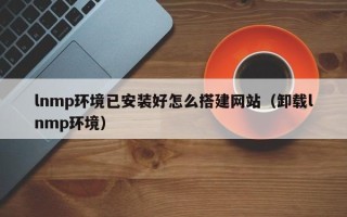 大兴安岭lnmp环境已安装好怎么搭建网站（卸载lnmp环境）