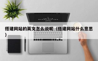 大兴安岭搭建网站的英文怎么说呢（搭建网站什么意思）