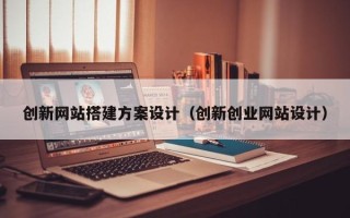大兴安岭创新网站搭建方案设计（创新创业网站设计）
